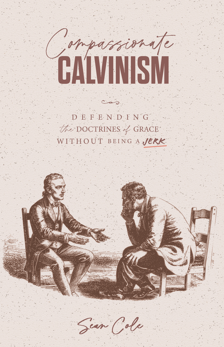 Compassionate Calvinism: Defending the Doctrines of Grace without Being a Jerk
