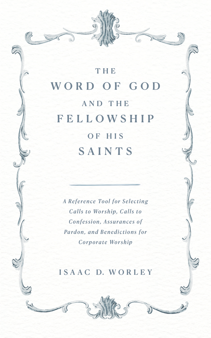 The Word of God and the Fellowship of His Saints: A Reference Tool for Selecting Calls to Worship, Calls to Confession, Assurances of Pardon, and Benedictions for Corporate Worship